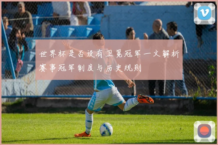 世界杯是否设有卫冕冠军一文解析赛事冠军制度与历史规则