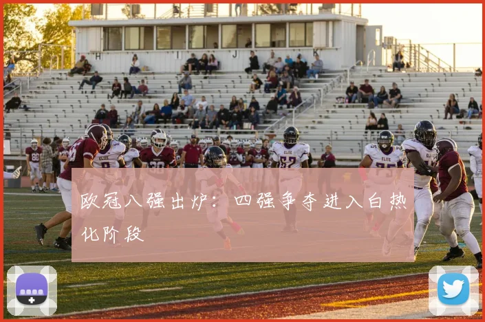 欧冠八强出炉：四强争夺进入白热化阶段