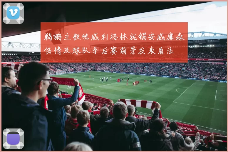 鹈鹕主教练威利格林就锡安威廉森伤情及球队季后赛前景发表看法