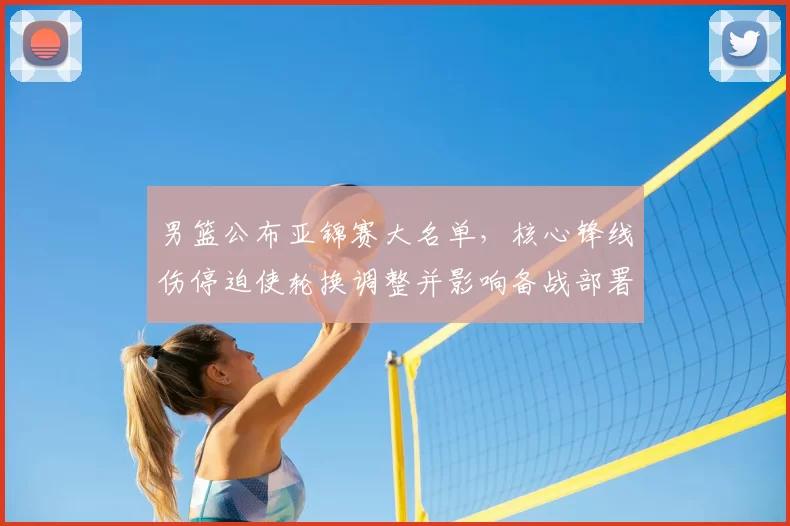 男篮公布亚锦赛大名单,核心锋线伤停迫使轮换调整并影响备战部署