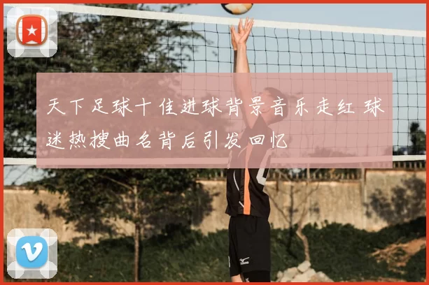 天下足球十佳进球背景音乐走红 球迷热搜曲名背后引发回忆