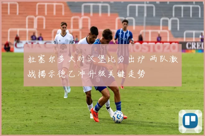 杜塞尔多夫对汉堡比分出炉 两队激战揭示德乙冲升级关键走势