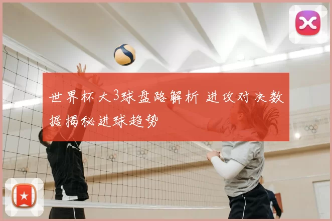 世界杯大3球盘路解析 进攻对决数据揭秘进球趋势