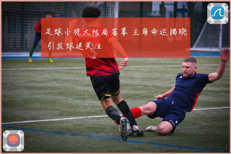 足球小将大结局落幕 主角命运揭晓 引发球迷关注