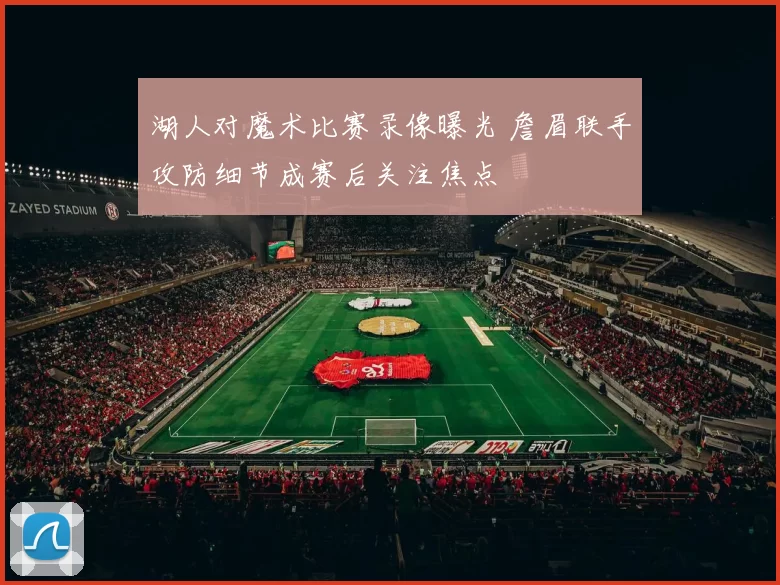 湖人对魔术比赛录像曝光 詹眉联手攻防细节成赛后关注焦点