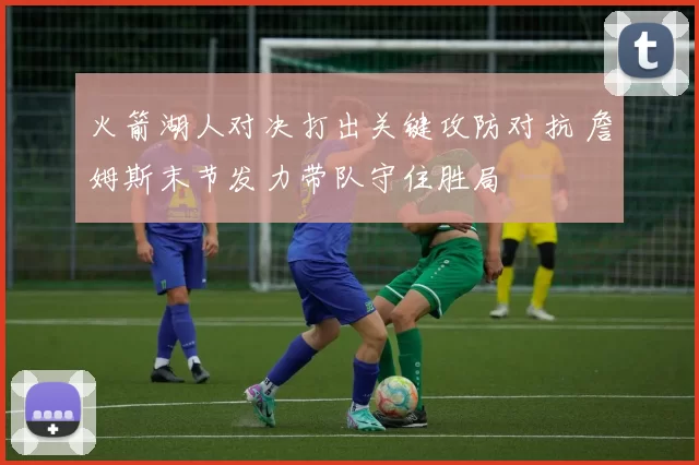 火箭湖人对决打出关键攻防对抗 詹姆斯末节发力带队守住胜局