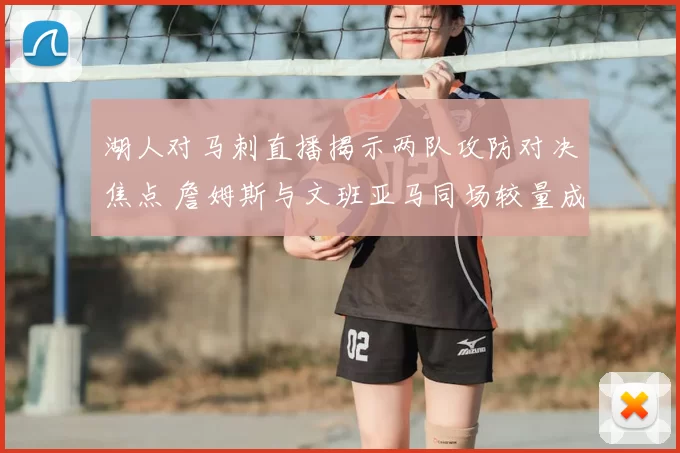 湖人对马刺直播揭示两队攻防对决焦点 詹姆斯与文班亚马同场较量成看点