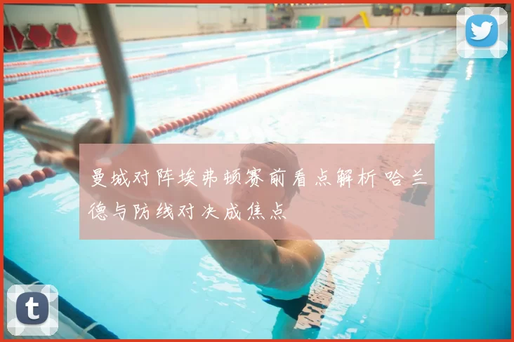 曼城对阵埃弗顿赛前看点解析 哈兰德与防线对决成焦点