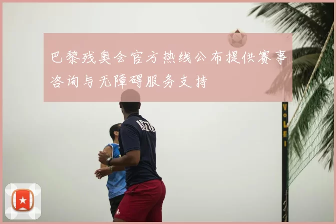 巴黎残奥会官方热线公布提供赛事咨询与无障碍服务支持
