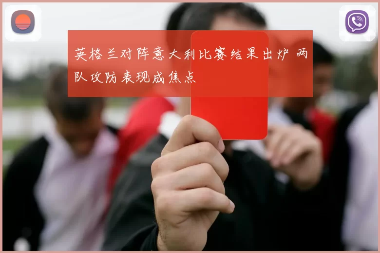 英格兰对阵意大利比赛结果出炉 两队攻防表现成焦点