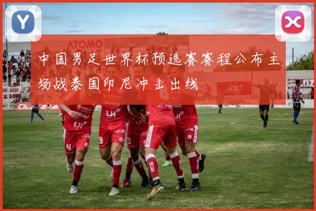 中国男足世界杯预选赛赛程公布主场战泰国印尼冲击出线