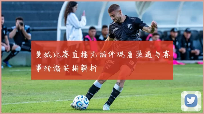 曼城比赛直播无插件观看渠道与赛事转播安排解析