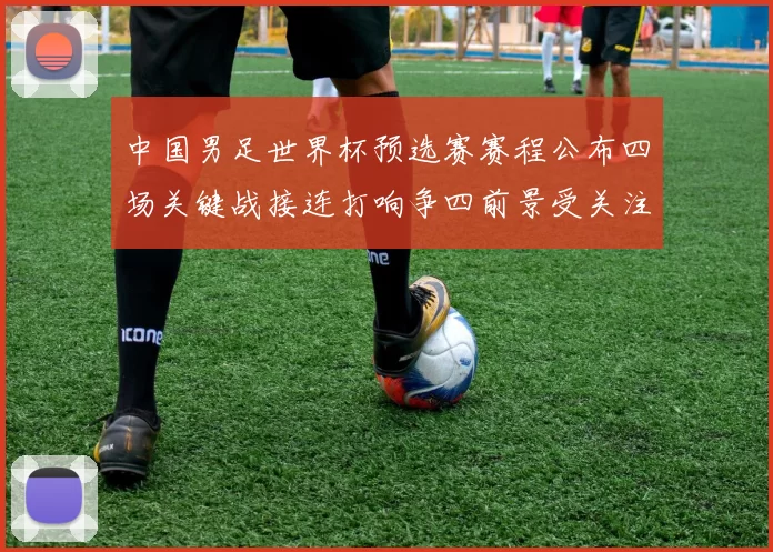 中国男足世界杯预选赛赛程公布四场关键战接连打响争四前景受关注