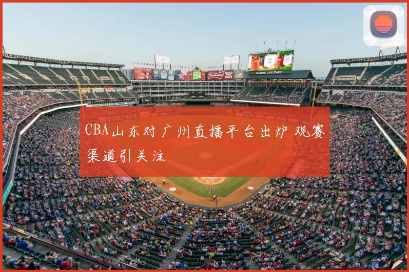 CBA山东对广州直播平台出炉 观赛渠道引关注