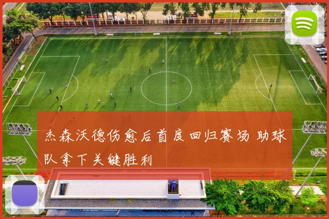 杰森沃德伤愈后首度回归赛场 助球队拿下关键胜利