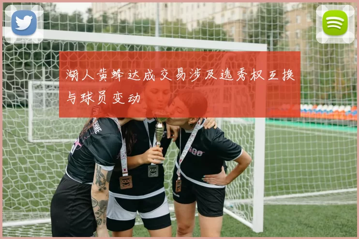 湖人黄蜂达成交易涉及选秀权互换与球员变动
