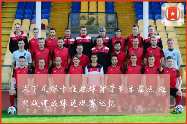天下足球十佳进球背景音乐盘点 经典旋律成球迷观赛记忆