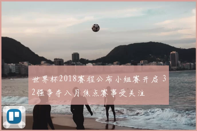 世界杯2018赛程公布小组赛开启 32强争夺八月焦点赛事受关注