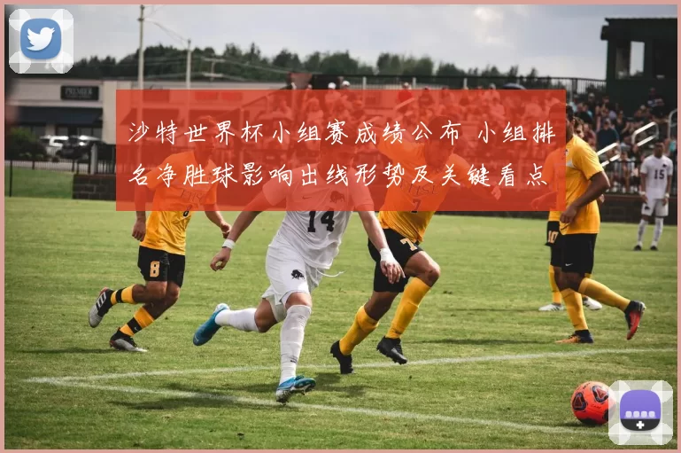 沙特世界杯小组赛成绩公布 小组排名净胜球影响出线形势及关键看点