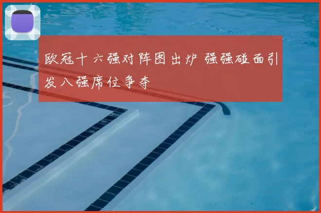 欧冠十六强对阵图出炉 强强碰面引发八强席位争夺