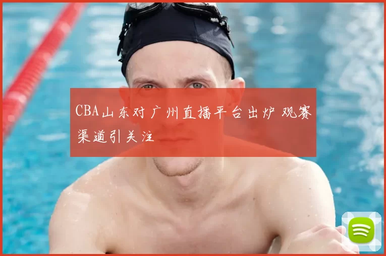 CBA山东对广州直播平台出炉 观赛渠道引关注