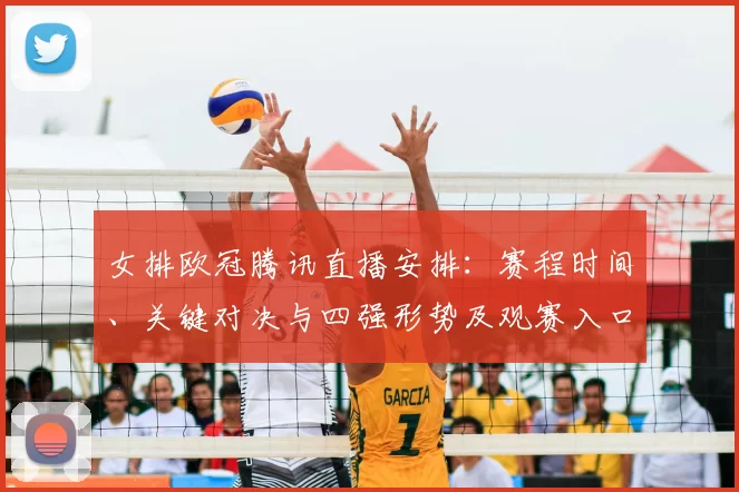 女排欧冠腾讯直播安排:赛程时间、关键对决与四强形势及观赛入口