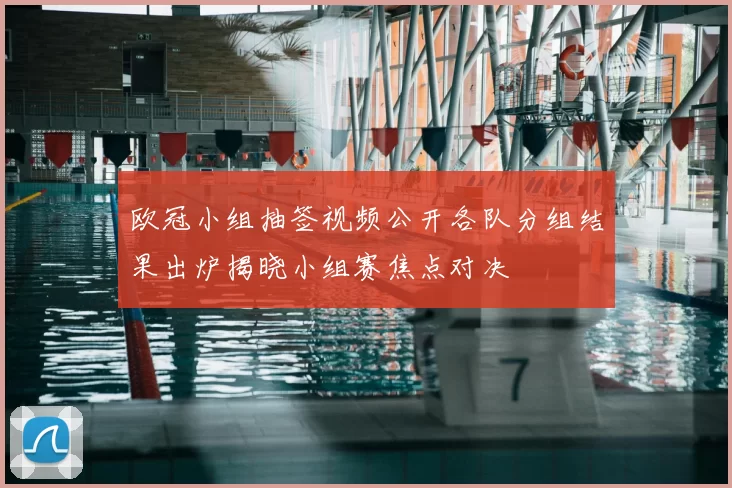 欧冠小组抽签视频公开各队分组结果出炉揭晓小组赛焦点对决