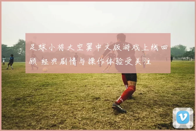 足球小将大空翼中文版游戏上线回顾 经典剧情与操作体验受关注
