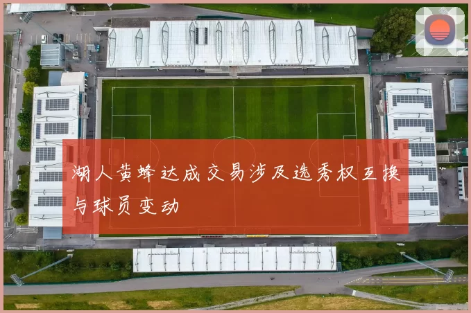 湖人黄蜂达成交易涉及选秀权互换与球员变动