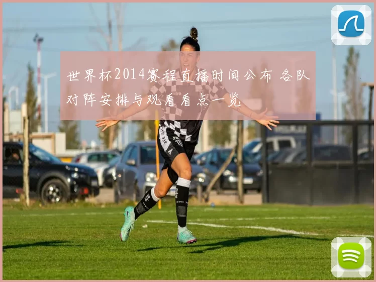 世界杯2014赛程直播时间公布 各队对阵安排与观看看点一览