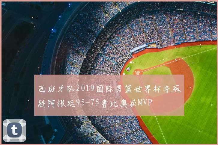 西班牙队2019国际男篮世界杯夺冠胜阿根廷95-75鲁比奥获MVP