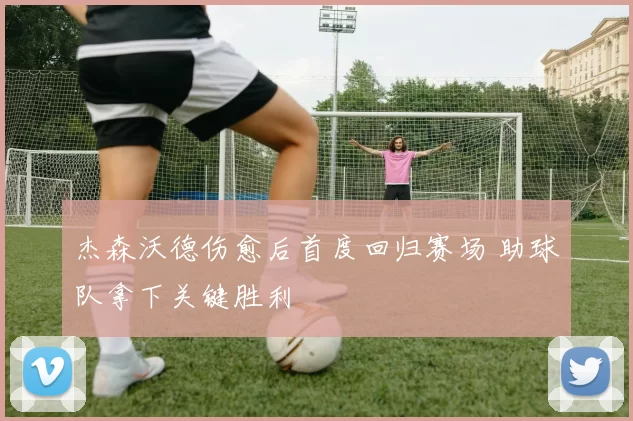 杰森沃德伤愈后首度回归赛场 助球队拿下关键胜利