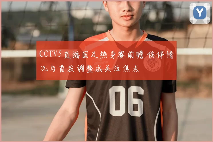 CCTV5直播国足热身赛前瞻 伤停情况与首发调整成关注焦点