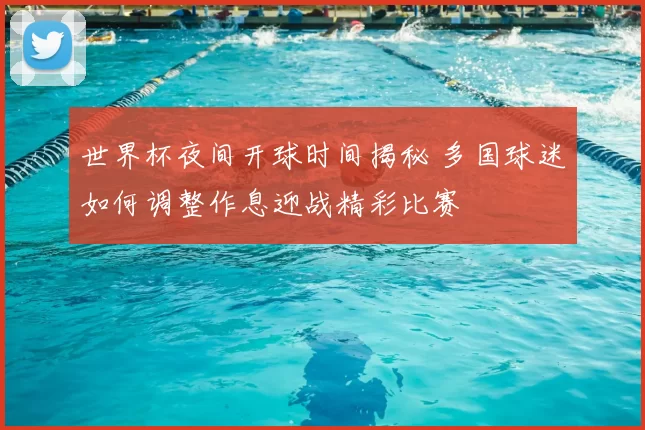 世界杯夜间开球时间揭秘 多国球迷如何调整作息迎战精彩比赛
