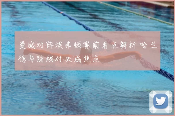 曼城对阵埃弗顿赛前看点解析 哈兰德与防线对决成焦点