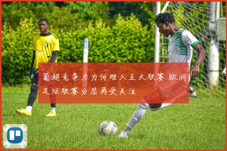 葡超竞争力为何难入五大联赛 欧洲足坛联赛分层再受关注
