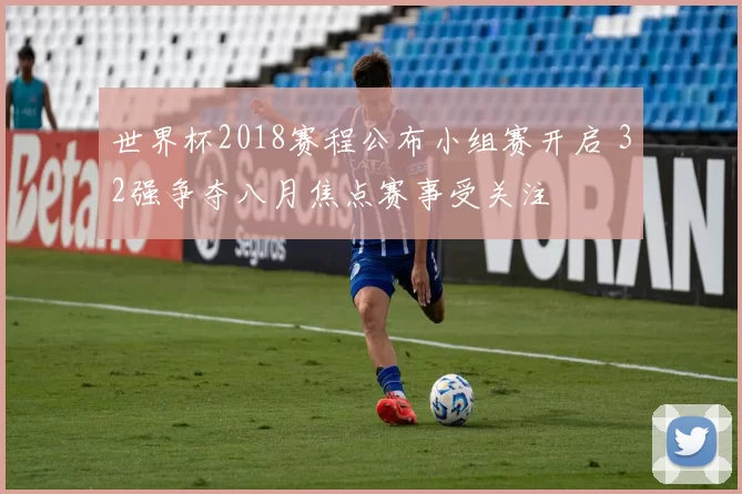 世界杯2018赛程公布小组赛开启 32强争夺八月焦点赛事受关注
