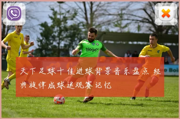 天下足球十佳进球背景音乐盘点 经典旋律成球迷观赛记忆