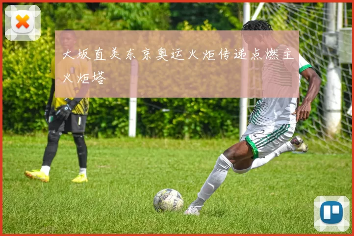 大坂直美东京奥运火炬传递点燃主火炬塔