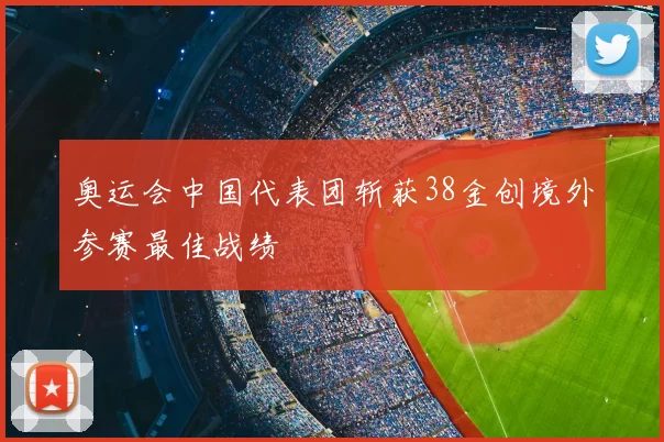 奥运会中国代表团斩获38金创境外参赛最佳战绩