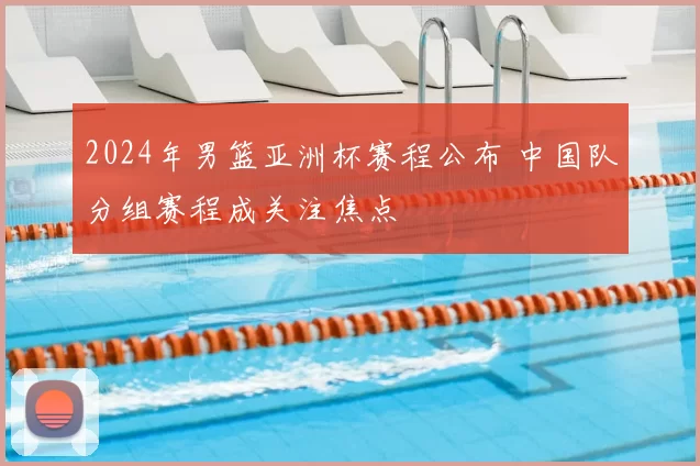 2024年男篮亚洲杯赛程公布 中国队分组赛程成关注焦点