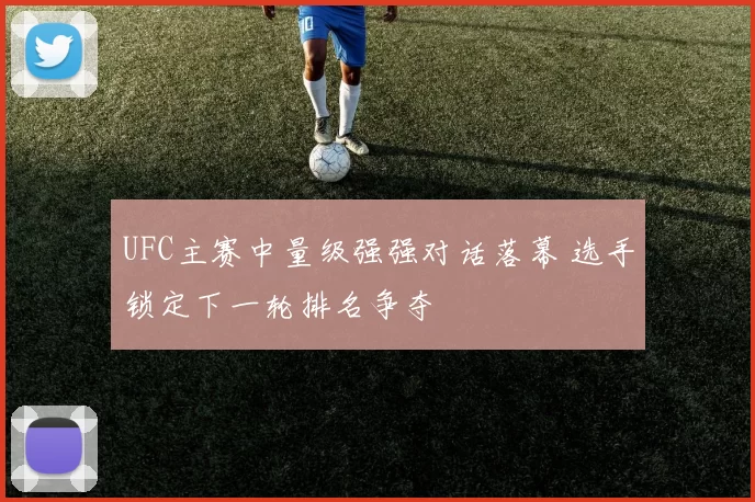 UFC主赛中量级强强对话落幕 选手锁定下一轮排名争夺