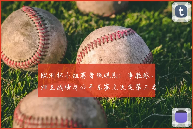 欧洲杯小组赛晋级规则:净胜球、相互战绩与公平竞赛点决定第三名归属