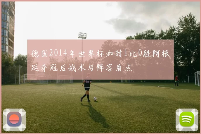 德国2014年世界杯加时1比0胜阿根廷夺冠后战术与阵容看点
