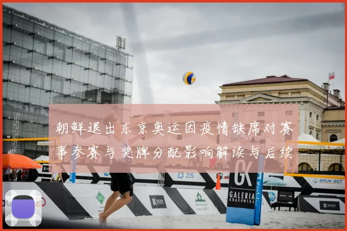 朝鲜退出东京奥运因疫情缺席对赛事参赛与奖牌分配影响解读与后续看点