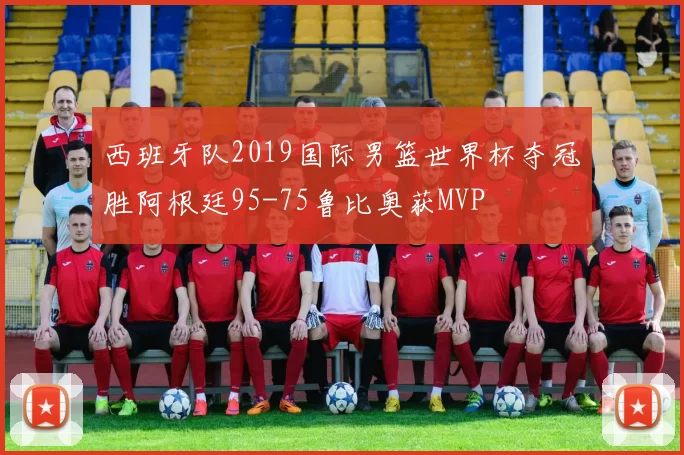 西班牙队2019国际男篮世界杯夺冠胜阿根廷95-75鲁比奥获MVP
