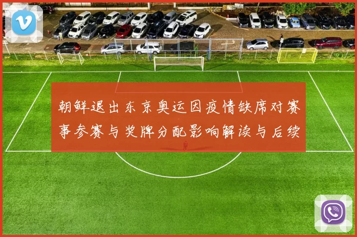 朝鲜退出东京奥运因疫情缺席对赛事参赛与奖牌分配影响解读与后续看点