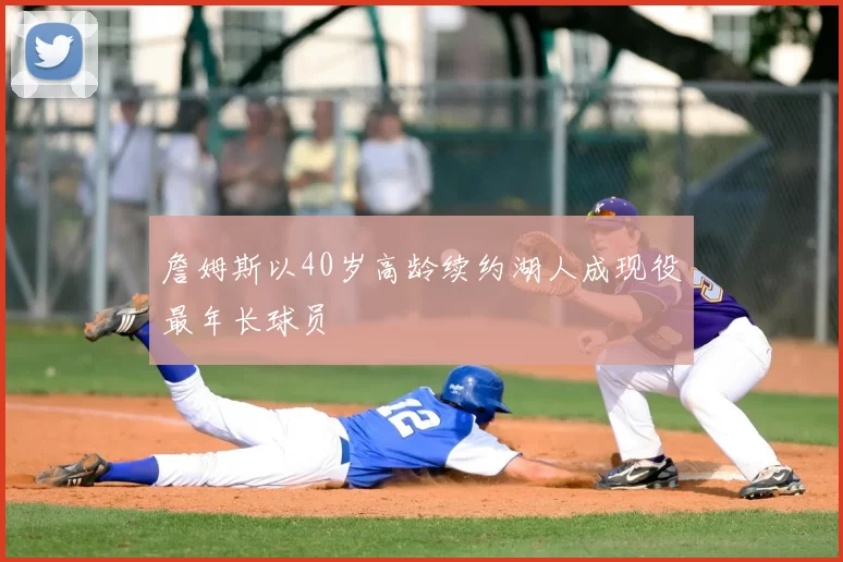詹姆斯以40岁高龄续约湖人成现役最年长球员