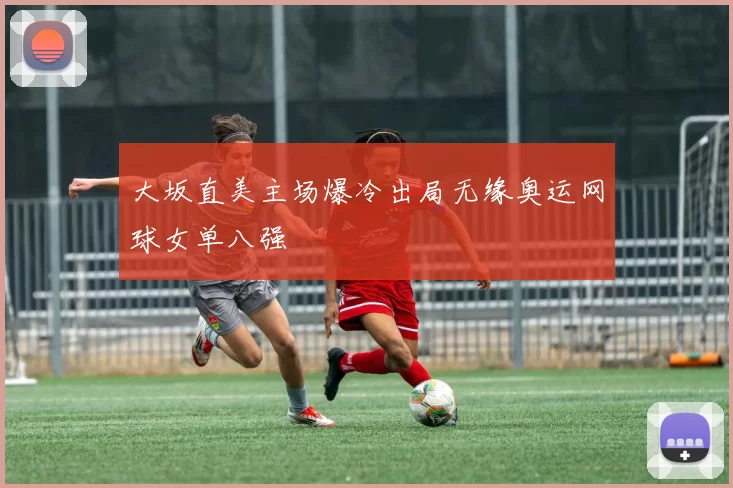 大坂直美主场爆冷出局无缘奥运网球女单八强