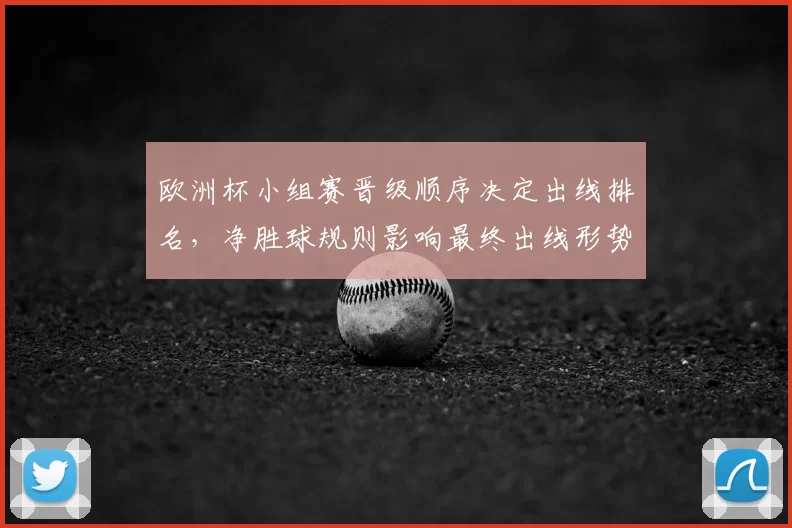 欧洲杯小组赛晋级顺序决定出线排名，净胜球规则影响最终出线形势
